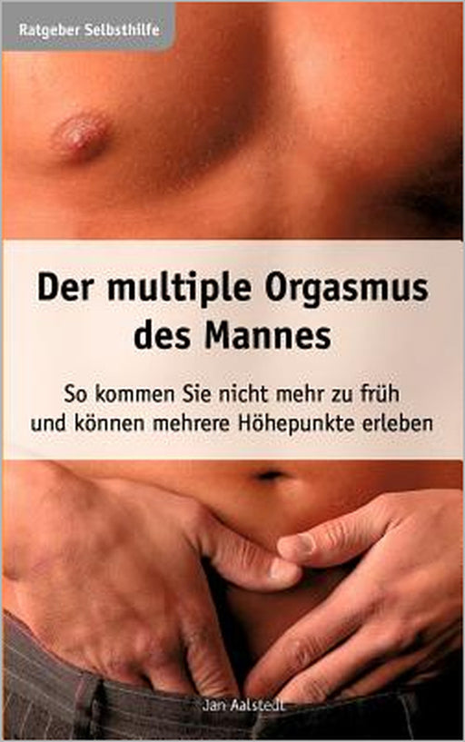 Der multiple Orgasmus des Mannes: So kommen Sie nicht mehr zu früh und können mehrere Höhepunkte erleben by Jan Aalstedt