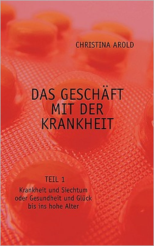 Das Geschäft mit der Krankheit. Teil 1: Krankheit und Siechtum oder Gesundheit und Glück bis ins hohe Alter by Christina Arold