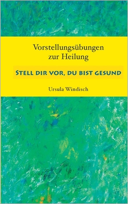 Stell dir vor, du bist gesund: Vorstellungsübungen zur Heilung by Ursula Windisch