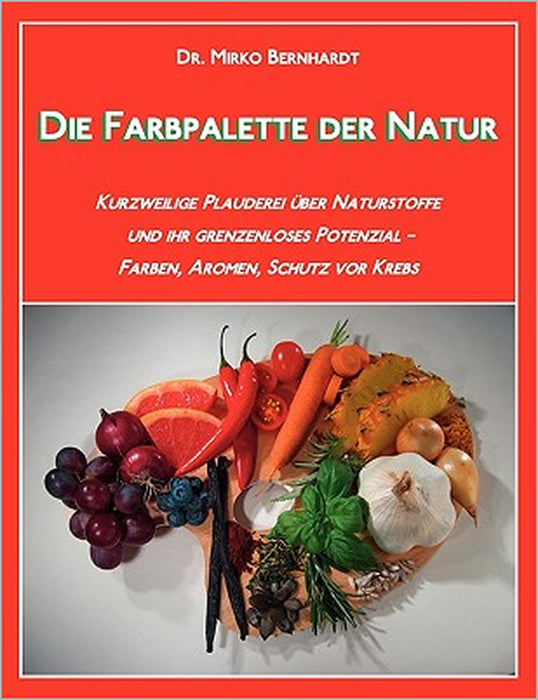 Die Farbpalette der Natur: Kurzweilige Plauderei über Naturstoffe und ihr grenzenloses Potenzial - Farben, Aromen, Schutz vor Krebs by Mirko Bernhardt