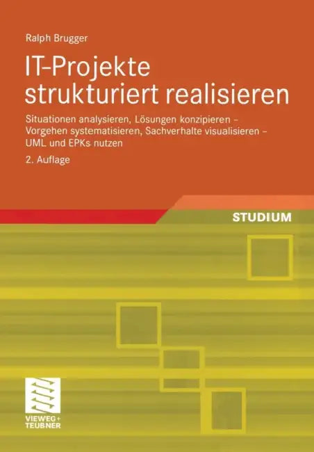 It-Projekte Strukturiert Realisieren: Situationen Analysieren, Lösungen Konzipieren -- Vorgehen Systematisieren, Sachverhalte Visualisieren -- UML Und by Ralph Brugger