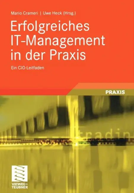 Erfolgreiches It-Management in Der PRAXIS: Ein Cio-Leitfaden by Mario Crameri, Uwe Heck