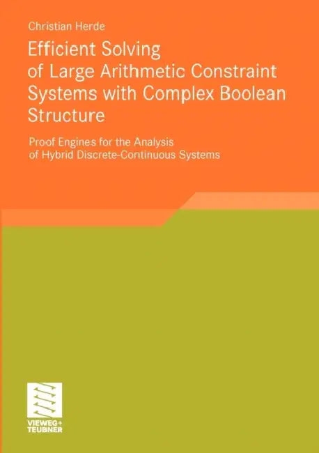 Efficient Solving of Large Arithmetic Constraint Systems with Complex Boolean Structure: Proof Engines for the Analysis of Hybrid Discrete-Continuous by Christian Herde