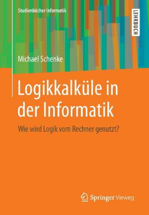 Logikkalküle in Der Informatik: Wie Wird Logik Vom Rechner Genutzt? by Michael Schenke