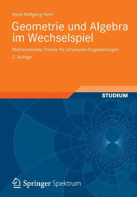 Geometrie Und Algebra Im Wechselspiel: Mathematische Theorie Für Schulische Fragestellungen by Hans-Wolfgang Henn