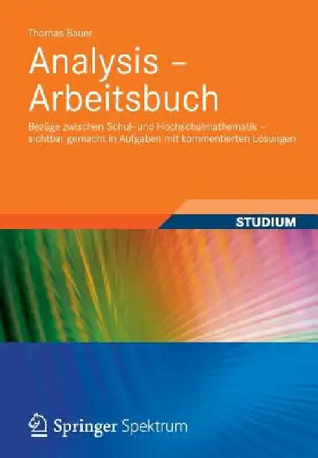 Analysis - Arbeitsbuch: Bezüge Zwischen Schul- Und Hochschulmathematik - Sichtbar Gemacht in Aufgaben Mit Kommentierten Lösungen by Thomas Bauer