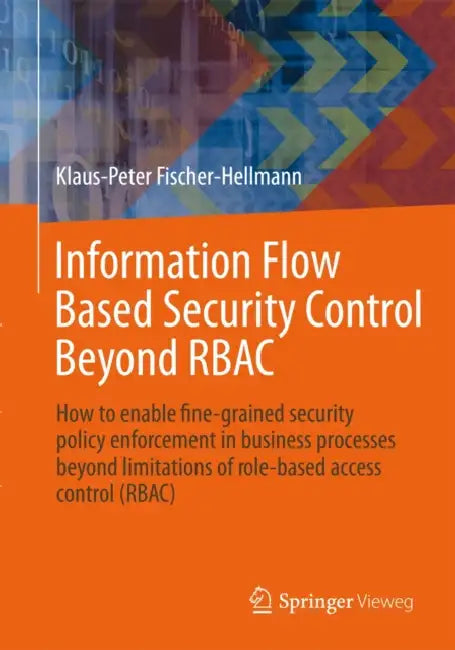 Information Flow Based Security Control Beyond Rbac: How to Enable Fine-Grained Security Policy Enforcement in Business Processes Beyond Limitations o by Klaus-Peter Fischer-Hellmann, Rainer Bischoff