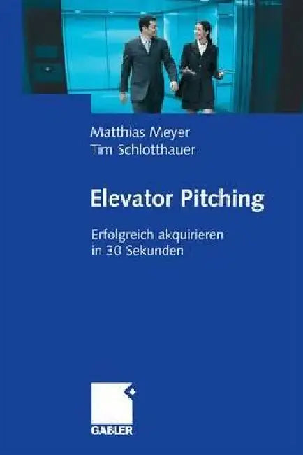 Elevator Pitching: Erfolgreich Akquirieren in 30 Sekunden by Matthias Meyer, Tim Schlotthauer