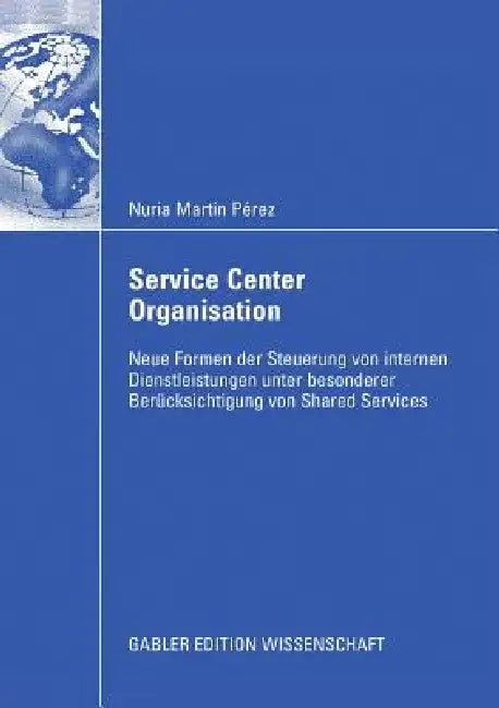 Service Center Organisation: Neue Formen Der Steuerung Von Internen Dienstleistungseinheiten Unter Besonderer Berücksichtigung Von Shared Services by Nuria Martín Pérez, Prof Dr Alexander Gerybadze