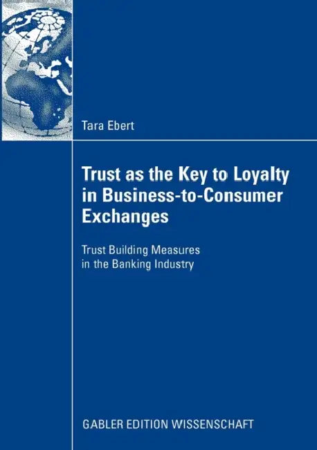 Trust as the Key to Loyalty in Business-To-Consumer Exchanges: Trust Building Measures in the Banking Industry by Tara Ebert