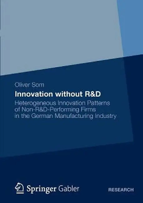 Innovation Without R&d: Heterogeneous Innovation Patterns of Non-R&d-Performing Firms in the German Manufacturing Industry by Oliver Som