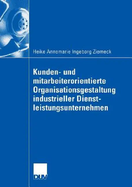 Kunden- Und Mitarbeiterorientierte Organisationsgestaltung Industrieller Dienstleistungsunternehmen by Heike Ziemeck, Prof Dr Gabriele Elke