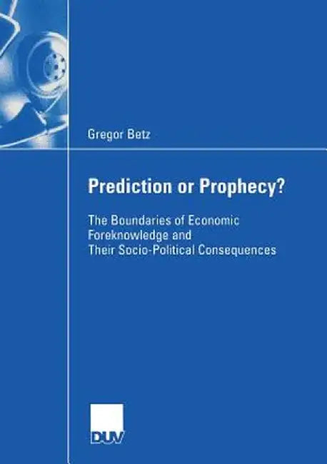 Prediction or Prophecy?: The Boundaries of Economic Foreknowledge and Their Socio-Political Consequences by Gregor Betz