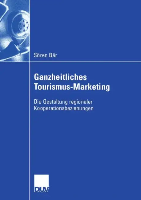 Ganzheitliches Tourismus-Marketing: Die Gestaltung Regionaler Kooperationsbeziehungen by Sören Bär, Prof Dr Ursula Altenburg