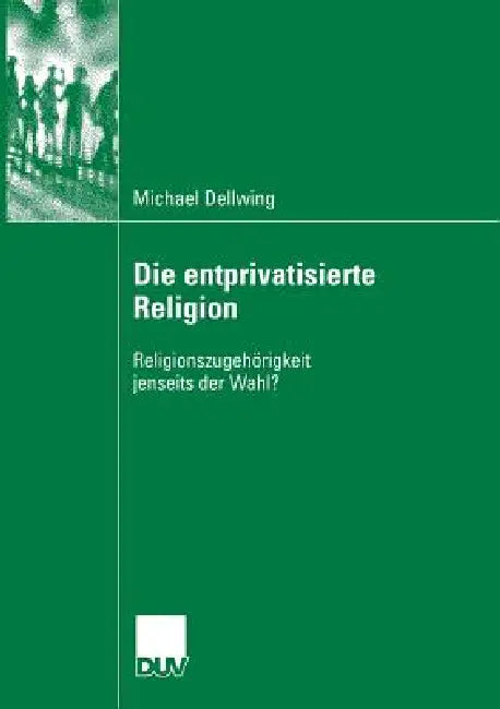Die Entprivatisierte Religion: Religionszugehörigkeit Jenseits Der Wahl? by Michael Dellwing, Prof Dr Heinz Bude