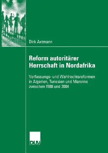 Reform Autoritärer Herrschaft in Nordafrika: Verfassungs- Und Wahlrechtsreformen in Algerien, Tunesien Und Marokko Zwischen 1988 Und 2004 by Dirk Axtmann