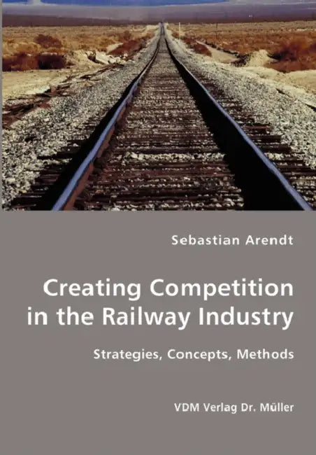 Creating Competition in the Railway Industry by Sebastian Arendt