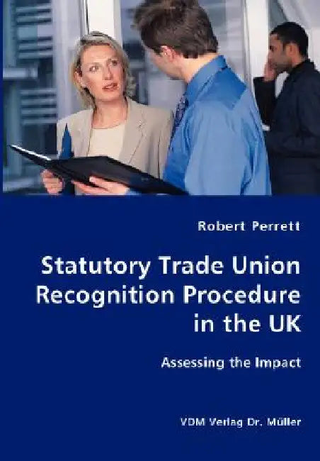Statutory Trade Union Recognition Procedure in the UK- Assessing the Impact by Robert Perrett