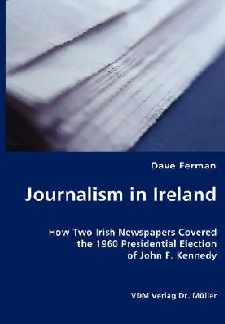 Journalism in Ireland - How Two Irish Newspapers Covered the 1960 Presidential Election of John F. Kennedy by Dave Ferman