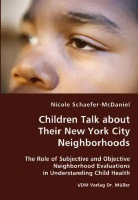 Children Talk about Their New York City Neighborhoods - The Role of Subjective and Objective Neighborhood Evaluations in Understanding Child Health by Nicole Schaefer-McDaniel