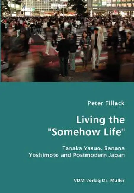 Living the "Somehow Life"-Tanaka Yasuo, Banana Yoshimoto and Postmodern Japan by Peter Tillack