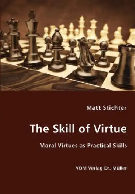 The Skill of Virtue - Moral Virtues as Practical Skills by Matt Stichter