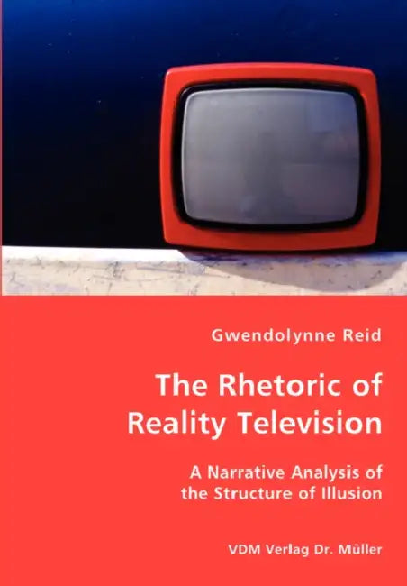 The Rhetoric of Reality Television - A Narrative Analysis of the Structure of Illusion by Gwendolynne Reid