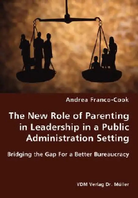 The New Role of Parenting in Leadership in a Public Administration Setting - Bridging the Gap For a Better Bureaucracy by Andrea Franco-Cook