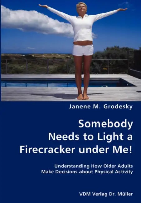 Somebody Needs to Light a Firecracker under Me!- Understanding How Older Adults Make Decisions about Physical Activity by Janene M. Grodesky