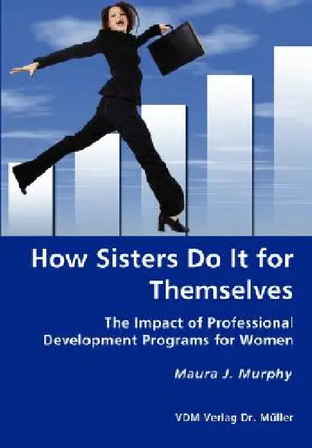 How Sisters Do It for Themselves - The Impact of Professional Development Programs for Women by Maura J. Murphy