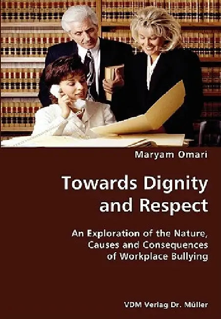 Towards Dignity and Respect- An Exploration of the Nature, Causes and Consequences of Workplace Bullying by Maryam Omari