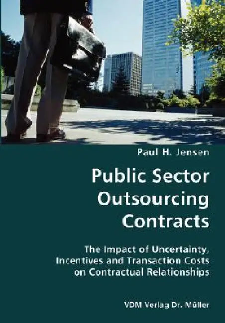 Public Sector Outsourcing Contracts- The Impact of Uncertainty, Incentives and Transaction Costs on Contractual Relationships by Paul H. Jensen