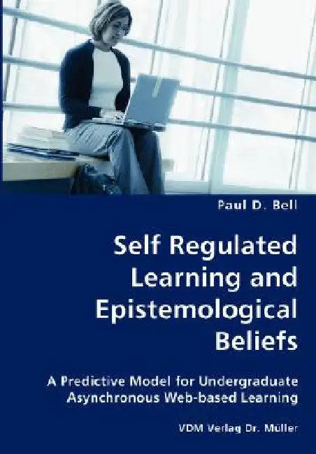 Self Regulated Learning and Epistemological Beliefs- A Predictive Model for Undergraduate Asynchronous Web-based Learning by Paul D. Bell