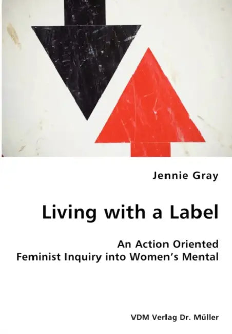 Living with a Label - An Action Oriented Feminist Inquiry into Women's Mental Health by Jennie Gray
