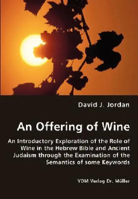 An Offering of Wine - An Introductory Exploration of the Role of Wine in the Hebrew Bible and Ancient Judaism through the Examination of the Semantics by David J. Jordan