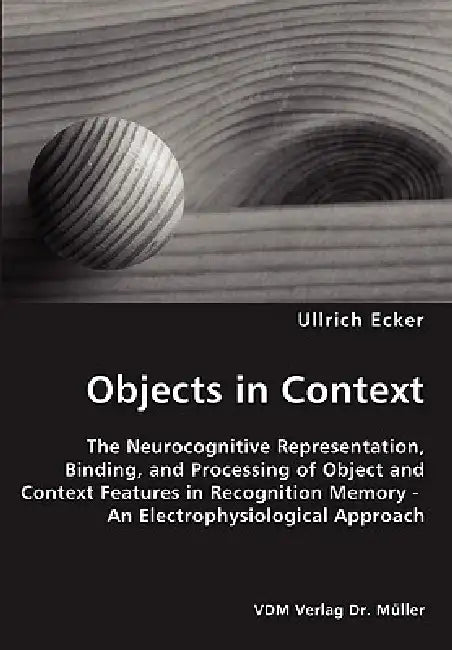 Objects in Context- The Neurocognitive Representation, Binding, and Processing of Object and Context Features in Recognition Memory - An Electrophysio by Ullrich Ecker