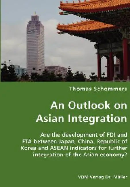 An Outlook on Asian Integration- Are the development of FDI and FTA between Japan, China, Republic of Korea and ASEAN indicators for further integrati by Thomas Schommers