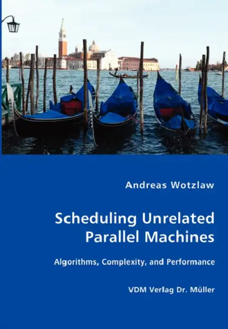 Scheduling Unrelated Parallel Machines- Algorithms, Complexity, and Performance by Andreas Wotzlaw