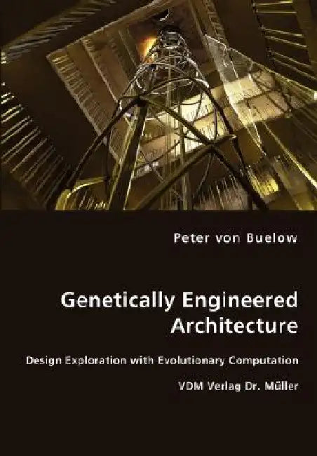 Genetically Engineered Architecture - Design Exploration with Evolutionary Computation by Peter Von Buelow