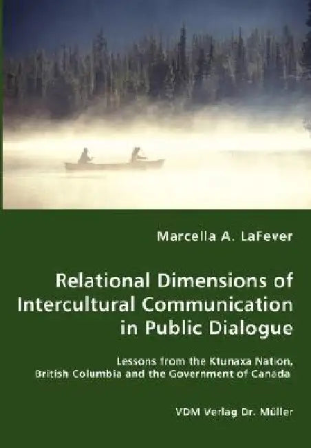 Relational Dimensions of Intercultural Communication in Public Dialogue - Lessons from the Ktunaxa Nation, British Columbia and the Government of Cana by Marcella A. Lafever