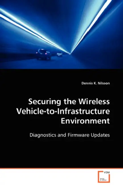 Securing the Wireless Vehicle-to-Infrastructure Environment by Dennis K. Nilsson