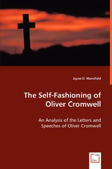 The Self-Fashioning - An Analysis of the Letters and Speeches of Oliver Cromwell by Jayne D. Mansfield
