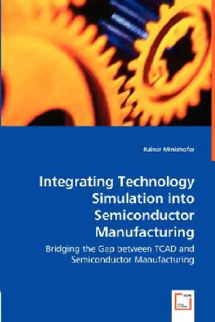 Integrating Technology Simulation into Semiconductor Manufacturing - Bridging the Gap between TCAD and Semiconductor Manufacturing by Rainer Minixhofer