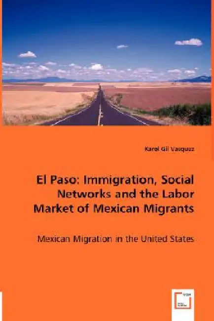 El Paso: Immigration, Social Networks and the Labor Market of Mexican Migrants by Karol Gil Vasquez