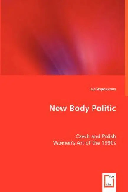New Body Politic - Czech and Polish Women's Art of the 1990s by Iva Popovicova