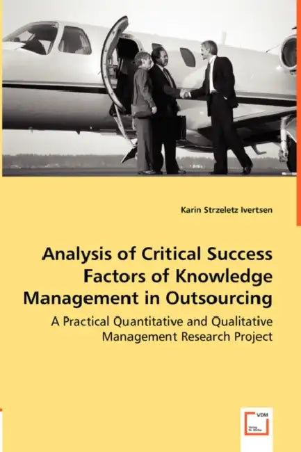 Analysis of Critical Success Factors of Knowledge Management in Outsourcing - A Practical Quantitative and Qualitative Management Research Project by Karin Strzeletz Ivertsen