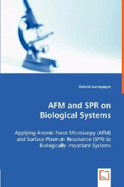 AFM and SPR on Biological Systems - Applying Atomic Force Microscopy (AFM) and Surface Plasmon Resonance (SPR) to Biologically Important Systems by Roland Gamsjaeger