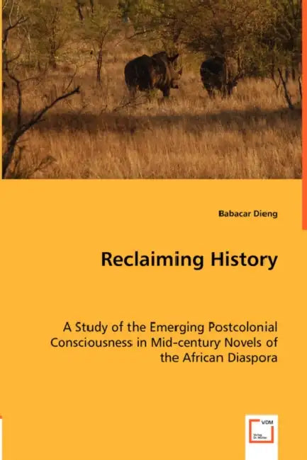 Reclaiming History - A Study of the Emerging Postcolonial Consciousness in Mid-century Novels of the African Diaspora by Babacar Dieng