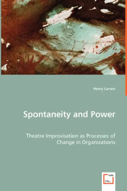 Spontaneity and Power - Theatre Improvisation as Processes of Change in Organizations by Henry Larsen