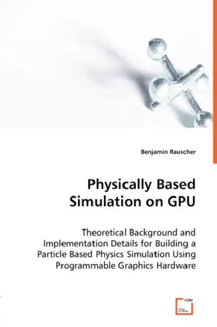 Physically Based Simulation on GPU - Theoretical Background and Implementation Details for Building a Particle Based Physics Simulation Using Programm by Benjamin Rauscher